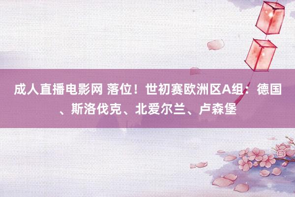 成人直播电影网 落位！世初赛欧洲区A组：德国、斯洛伐克、北爱尔兰、卢森堡