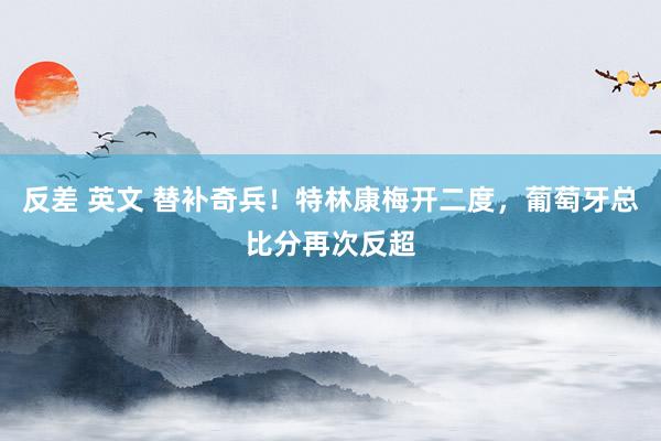 反差 英文 替补奇兵！特林康梅开二度，葡萄牙总比分再次反超