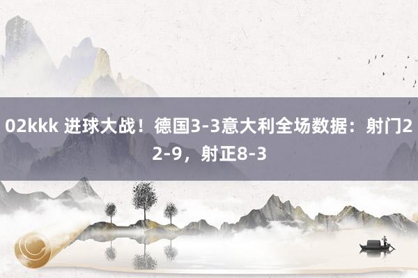 02kkk 进球大战！德国3-3意大利全场数据：射门22-9，射正8-3