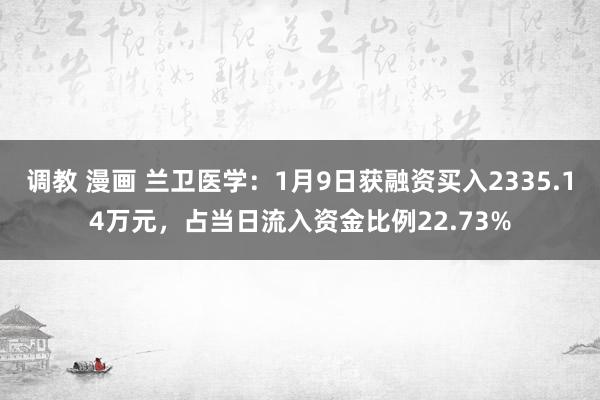 调教 漫画 兰卫医学：1月9日获融资买入2335.14万元，占当日流入资金比例22.73%