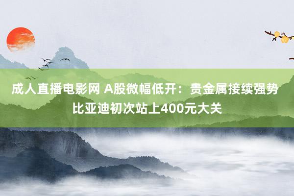 成人直播电影网 A股微幅低开：贵金属接续强势 比亚迪初次站上400元大关