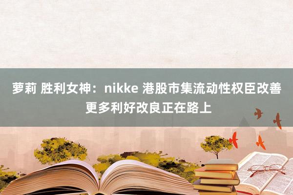 萝莉 胜利女神：nikke 港股市集流动性权臣改善 更多利好改良正在路上