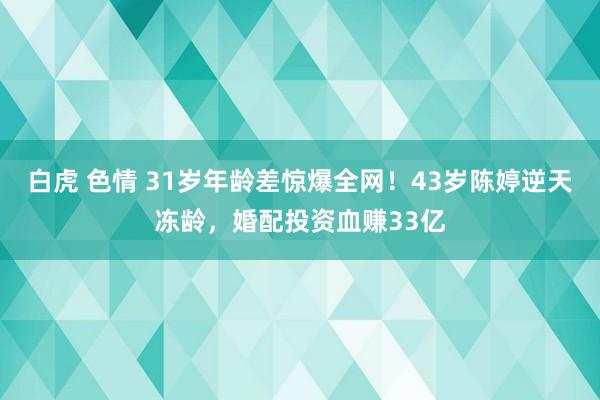 白虎 色情 31岁年龄差惊爆全网！43岁陈婷逆天冻龄，婚配投资血赚33亿