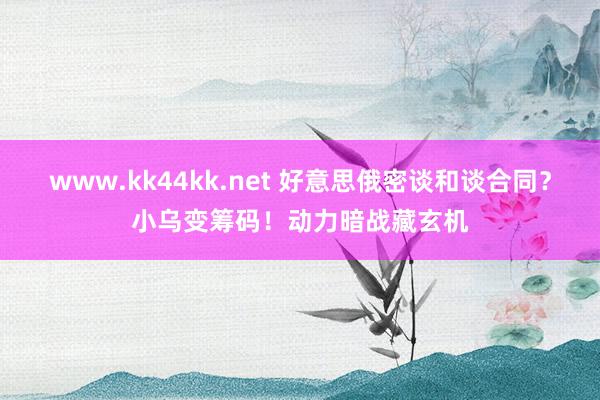 www.kk44kk.net 好意思俄密谈和谈合同？小乌变筹码！动力暗战藏玄机
