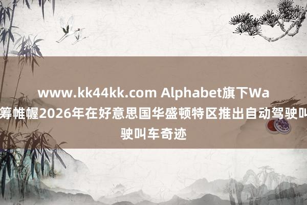 www.kk44kk.com Alphabet旗下Waymo运筹帷幄2026年在好意思国华盛顿特区推出自动驾驶叫车奇迹