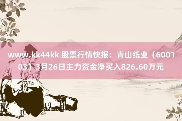 www.kk44kk 股票行情快报：青山纸业（600103）3月26日主力资金净买入826.60万元
