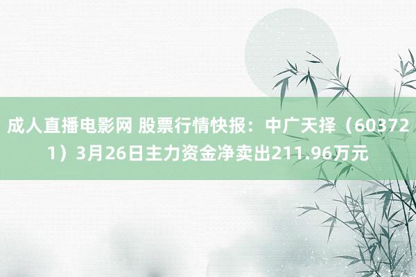 成人直播电影网 股票行情快报：中广天择（603721）3月26日主力资金净卖出211.96万元