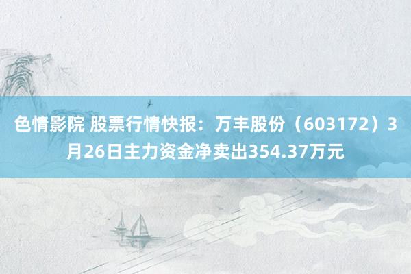 色情影院 股票行情快报：万丰股份（603172）3月26日主力资金净卖出354.37万元