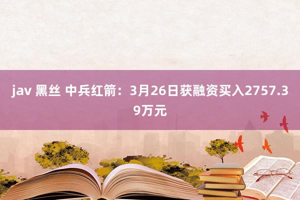 jav 黑丝 中兵红箭：3月26日获融资买入2757.39万元