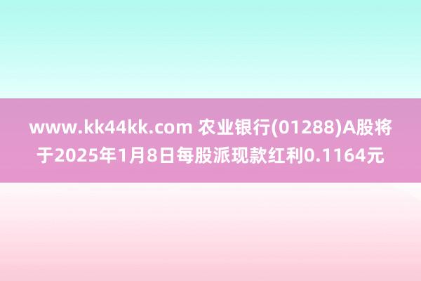 www.kk44kk.com 农业银行(01288)A股将于2025年1月8日每股派现款红利0.1164元