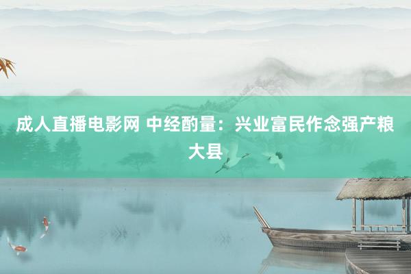 成人直播电影网 中经酌量：兴业富民作念强产粮大县
