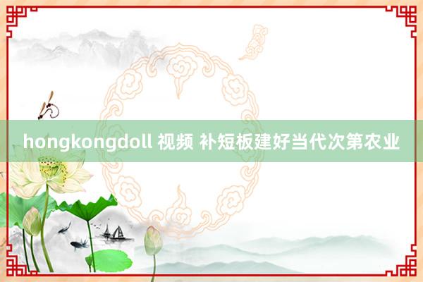 hongkongdoll 视频 补短板建好当代次第农业