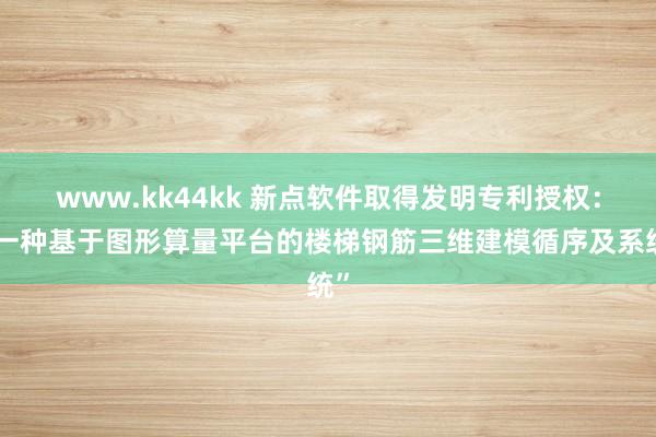 www.kk44kk 新点软件取得发明专利授权：“一种基于图形算量平台的楼梯钢筋三维建模循序及系统”