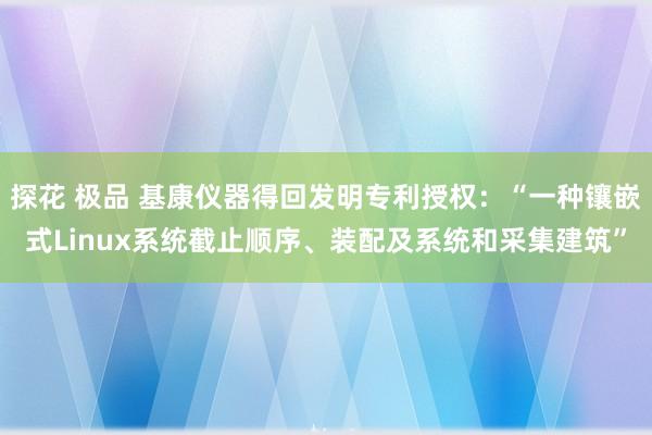 探花 极品 基康仪器得回发明专利授权：“一种镶嵌式Linux系统截止顺序、装配及系统和采集建筑”