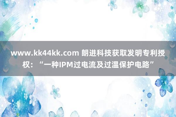www.kk44kk.com 朗进科技获取发明专利授权：“一种IPM过电流及过温保护电路”