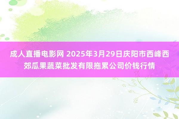 成人直播电影网 2025年3月29日庆阳市西峰西郊瓜果蔬菜批发有限拖累公司价钱行情