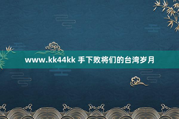 www.kk44kk 手下败将们的台湾岁月