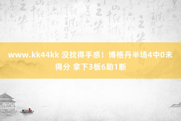 www.kk44kk 没找得手感！博格丹半场4中0未得分 拿下3板6助1断