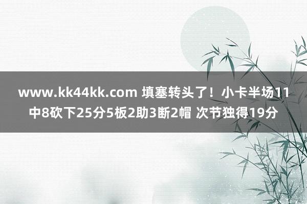 www.kk44kk.com 填塞转头了！小卡半场11中8砍下25分5板2助3断2帽 次节独得19分