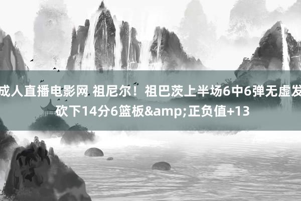 成人直播电影网 祖尼尔！祖巴茨上半场6中6弹无虚发 砍下14分6篮板&正负值+13