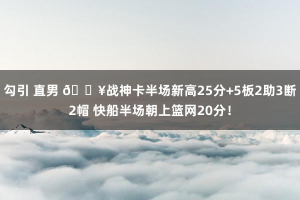 勾引 直男 🔥战神卡半场新高25分+5板2助3断2帽 快船半场朝上篮网20分！