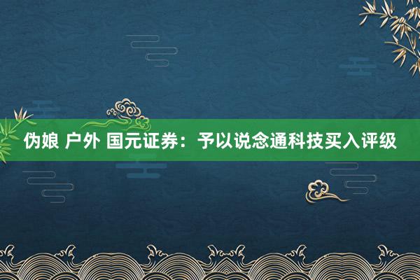 伪娘 户外 国元证券：予以说念通科技买入评级