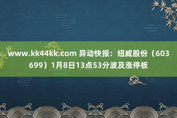 www.kk44kk.com 异动快报：纽威股份（603699）1月8日13点53分波及涨停板