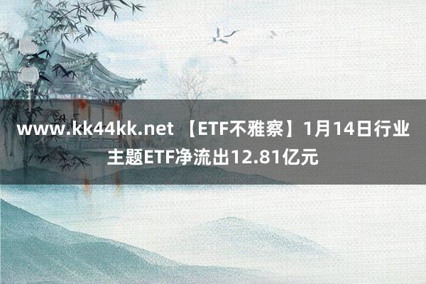 www.kk44kk.net 【ETF不雅察】1月14日行业主题ETF净流出12.81亿元