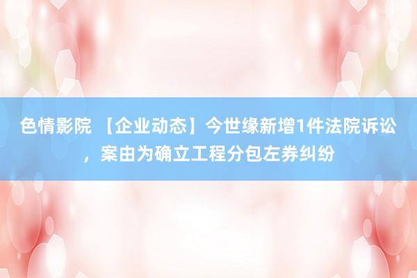 色情影院 【企业动态】今世缘新增1件法院诉讼，案由为确立工程分包左券纠纷