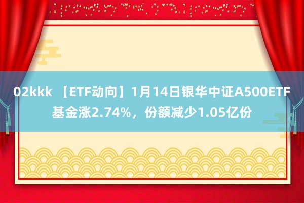02kkk 【ETF动向】1月14日银华中证A500ETF基金涨2.74%，份额减少1.05亿份