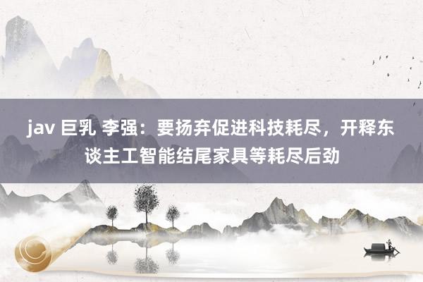jav 巨乳 李强：要扬弃促进科技耗尽，开释东谈主工智能结尾家具等耗尽后劲