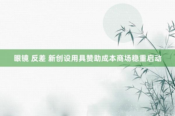 眼镜 反差 新创设用具赞助成本商场稳重启动
