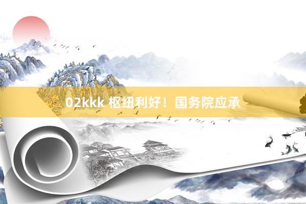 02kkk 枢纽利好！国务院应承