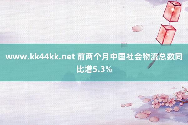 www.kk44kk.net 前两个月中国社会物流总数同比增5.3%