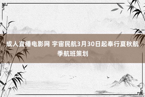 成人直播电影网 宇宙民航3月30日起奉行夏秋航季航班策划