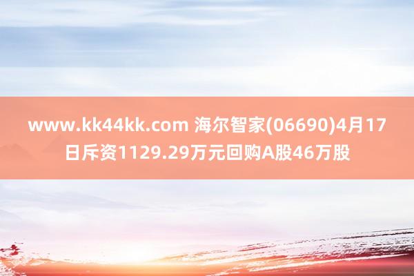 www.kk44kk.com 海尔智家(06690)4月17日斥资1129.29万元回购A股46万股