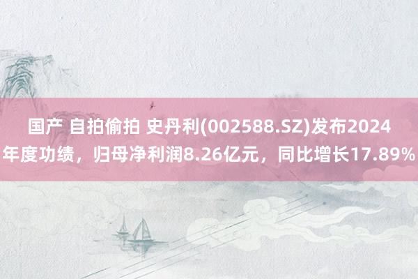 国产 自拍偷拍 史丹利(002588.SZ)发布2024年度功绩，归母净利润8.26亿元，同比增长17.89%