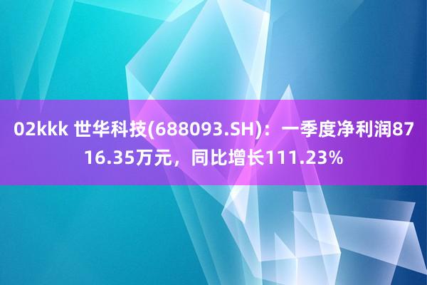 02kkk 世华科技(688093.SH)：一季度净利润8716.35万元，同比增长111.23%