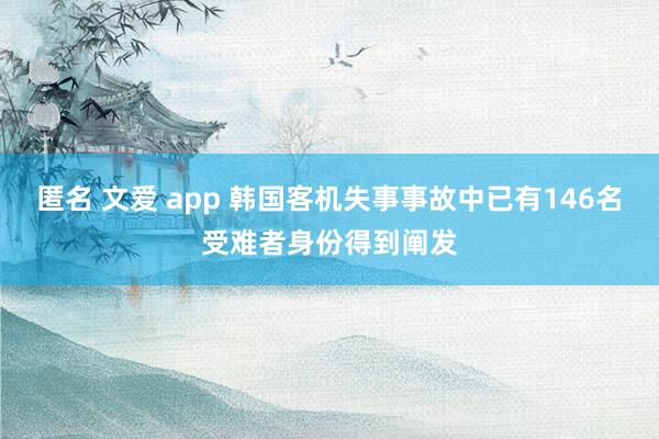匿名 文爱 app 韩国客机失事事故中已有146名受难者身份得到阐发