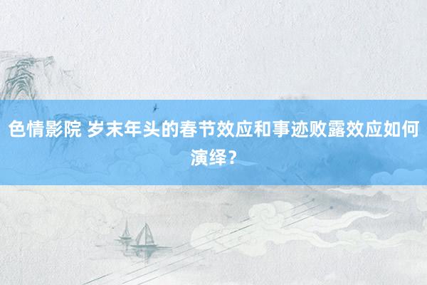 色情影院 岁末年头的春节效应和事迹败露效应如何演绎？