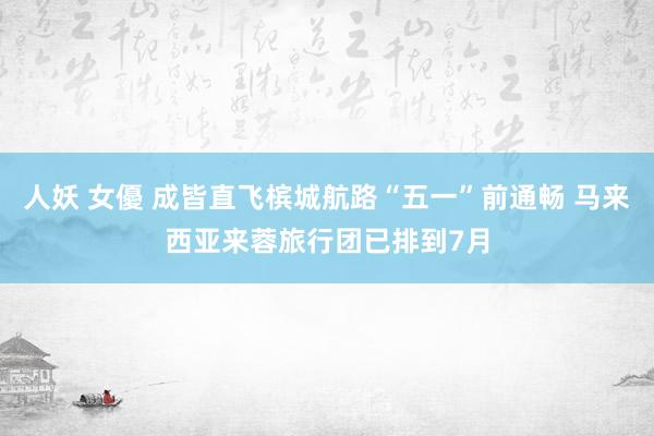 人妖 女優 成皆直飞槟城航路“五一”前通畅 马来西亚来蓉旅行团已排到7月