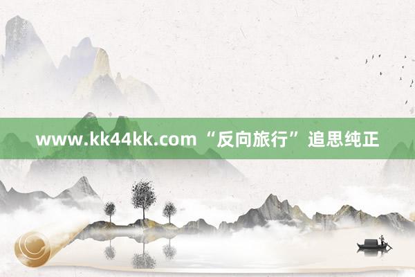 www.kk44kk.com “反向旅行” 追思纯正
