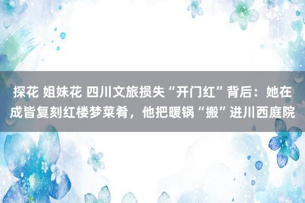 探花 姐妹花 四川文旅损失“开门红”背后：她在成皆复刻红楼梦菜肴，他把暖锅“搬”进川西庭院