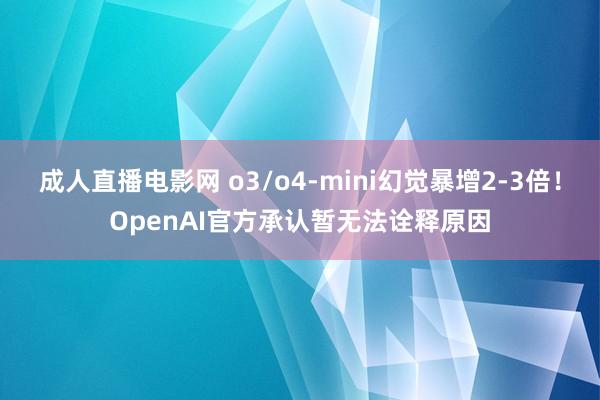 成人直播电影网 o3/o4-mini幻觉暴增2-3倍！OpenAI官方承认暂无法诠释原因