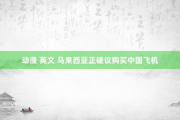 动漫 英文 马来西亚正磋议购买中国飞机