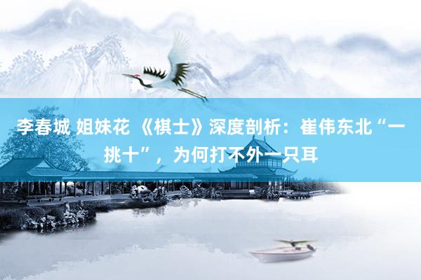 李春城 姐妹花 《棋士》深度剖析：崔伟东北“一挑十”，为何打不外一只耳