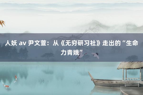 人妖 av 尹文萱：从《无穷研习社》走出的“生命力青娥”
