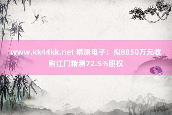 www.kk44kk.net 精测电子：拟8850万元收购江门精测72.5%股权