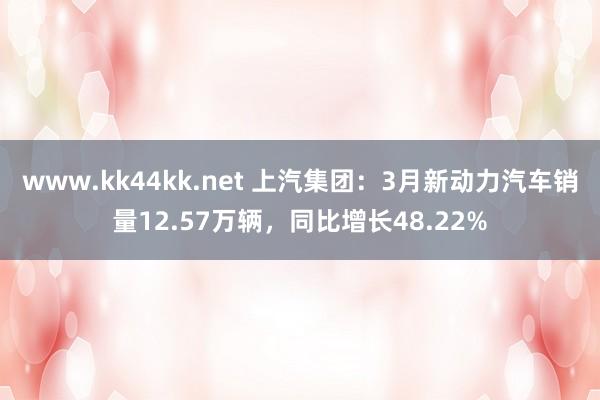 www.kk44kk.net 上汽集团：3月新动力汽车销量12.57万辆，同比增长48.22%
