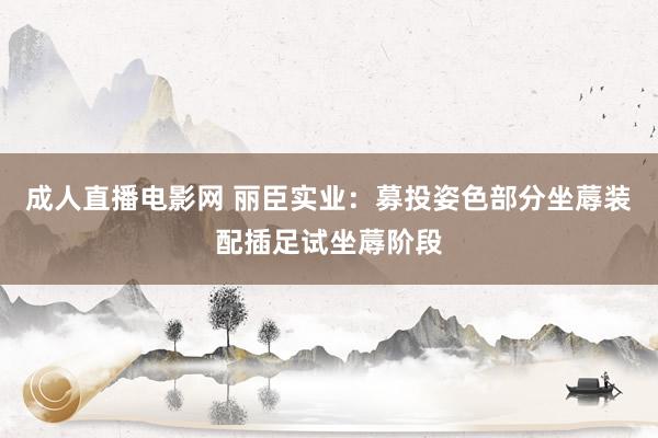 成人直播电影网 丽臣实业：募投姿色部分坐蓐装配插足试坐蓐阶段